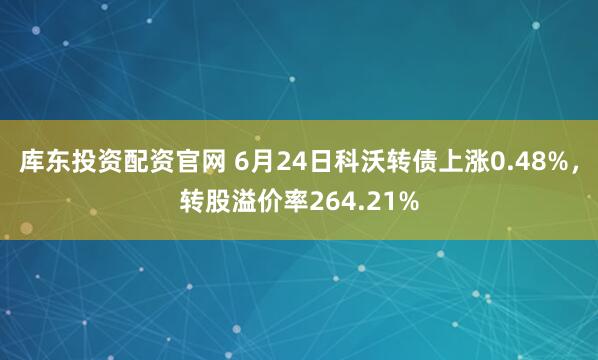 库东投资配资官网 6月24日科沃转债上涨0.48%，转股溢价率264.21%