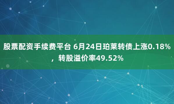 股票配资手续费平台 6月24日珀莱转债上涨0.18%，转股溢价率49.52%