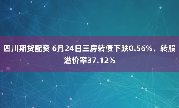 四川期货配资 6月24日三房转债下跌0.56%，转股溢价率37.12%