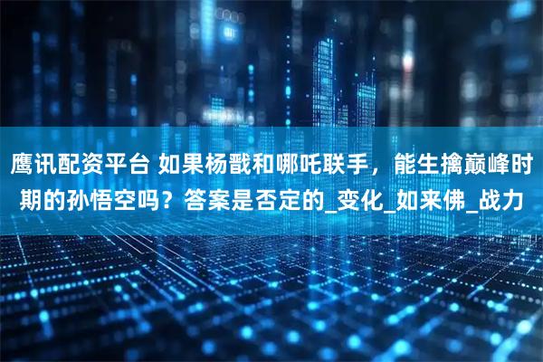 鹰讯配资平台 如果杨戬和哪吒联手，能生擒巅峰时期的孙悟空吗？答案是否定的_变化_如来佛_战力