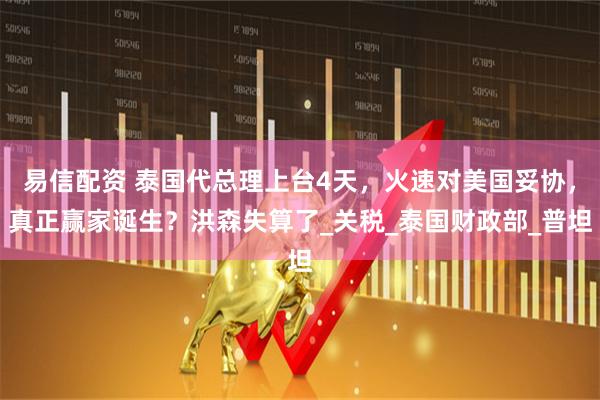 易信配资 泰国代总理上台4天，火速对美国妥协，真正赢家诞生？洪森失算了_关税_泰国财政部_普坦