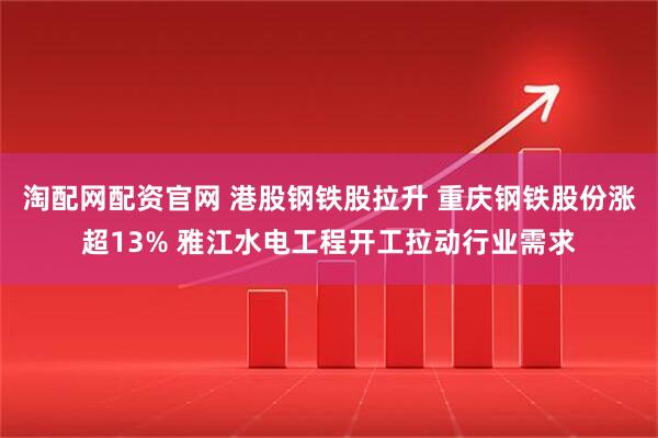 淘配网配资官网 港股钢铁股拉升 重庆钢铁股份涨超13% 雅江水电工程开工拉动行业需求