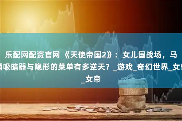乐配网配资官网 《天使帝国2》：女儿国战场，马桶吸暗器与隐形的菜单有多逆天？_游戏_奇幻世界_女帝