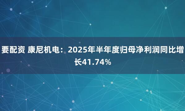 要配资 康尼机电：2025年半年度归母净利润同比增长41.74%