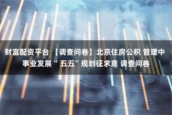 财富配资平台 【调查问卷】北京住房公积 管理中 事业发展“ 五五”规划征求意 调查问卷