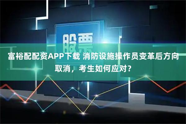 富裕配配资APP下载 消防设施操作员变革后方向取消，考生如何应对？