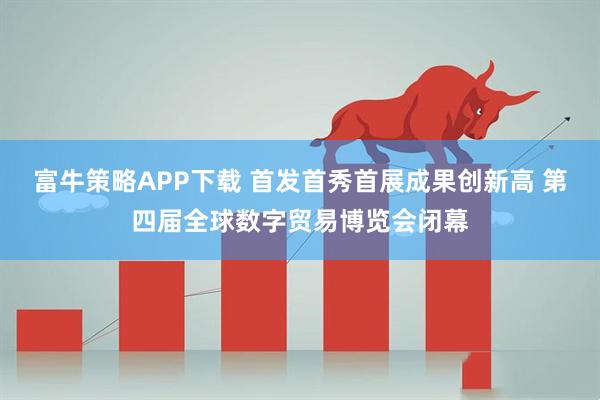 富牛策略APP下载 首发首秀首展成果创新高 第四届全球数字贸易博览会闭幕