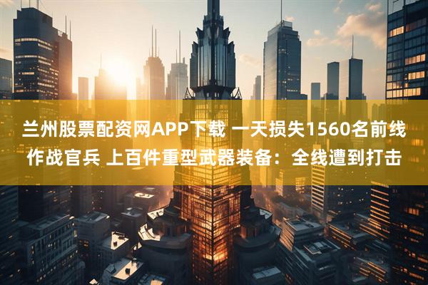 兰州股票配资网APP下载 一天损失1560名前线作战官兵 上百件重型武器装备：全线遭到打击