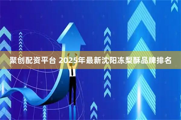聚创配资平台 2025年最新沈阳冻梨酥品牌排名