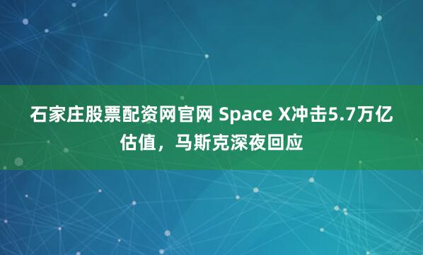 石家庄股票配资网官网 Space X冲击5.7万亿估值，马斯克深夜回应