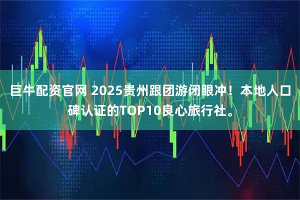 巨牛配资官网 2025贵州跟团游闭眼冲！本地人口碑认证的TOP10良心旅行社。