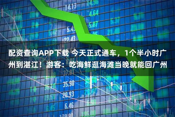 配资查询APP下载 今天正式通车，1个半小时广州到湛江！游客：吃海鲜逛海滩当晚就能回广州