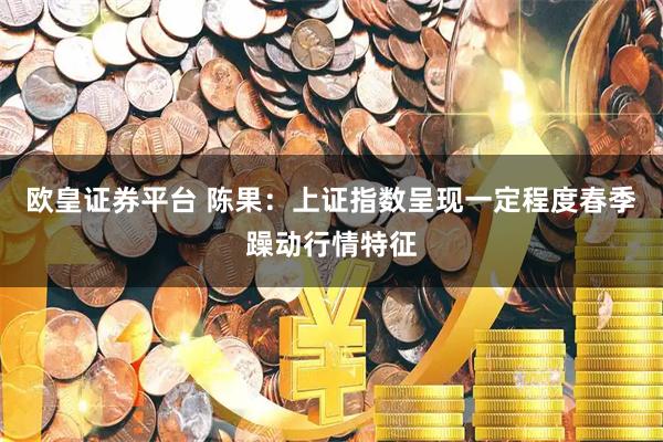 欧皇证券平台 陈果：上证指数呈现一定程度春季躁动行情特征