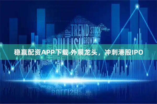 稳赢配资APP下载 外展龙头，冲刺港股IPO