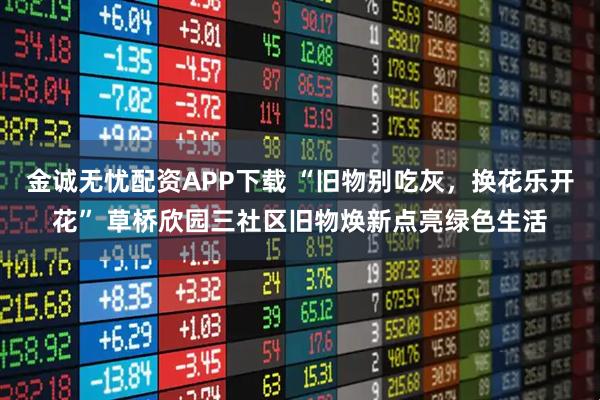 金诚无忧配资APP下载 “旧物别吃灰，换花乐开花” 草桥欣园三社区旧物焕新点亮绿色生活