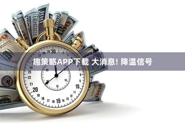 趣策略APP下载 大消息! 降温信号