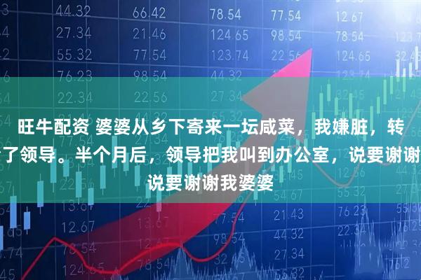 旺牛配资 婆婆从乡下寄来一坛咸菜，我嫌脏，转手送给了领导。半个月后，领导把我叫到办公室，说要谢谢我婆婆