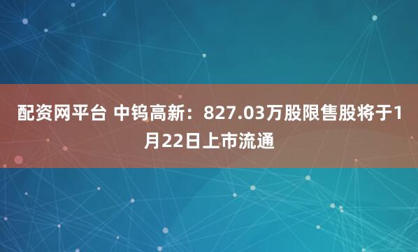 配资网平台 中钨高新：827.03万股限售股将于1月22日上市流通