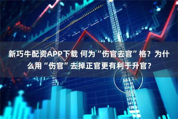 新巧牛配资APP下载 何为“伤官去官”格？为什么用“伤官”去掉正官更有利于升官？
