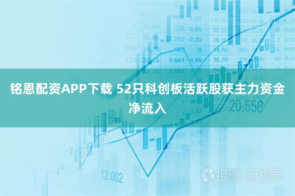 铭恩配资APP下载 52只科创板活跃股获主力资金净流入