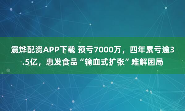 震烨配资APP下载 预亏7000万，四年累亏逾3.5亿，惠发食品“输血式扩张”难解困局