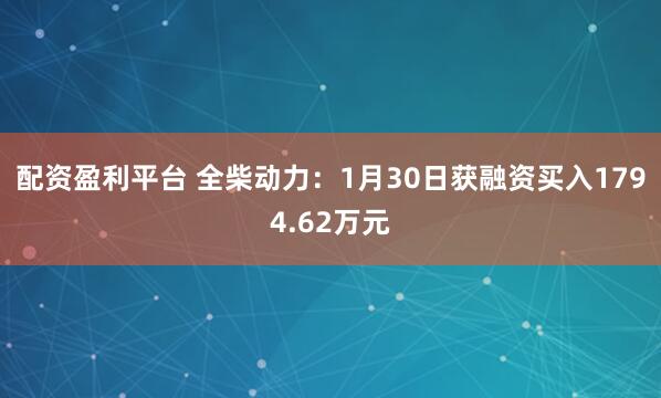 配资盈利平台 全柴动力：1月30日获融资买入1794.62万元