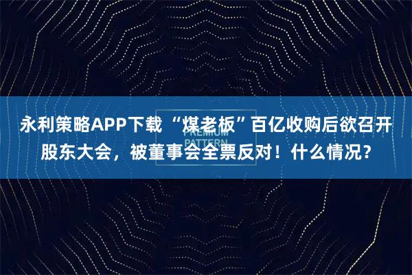永利策略APP下载 “煤老板”百亿收购后欲召开股东大会，被董事会全票反对！什么情况？