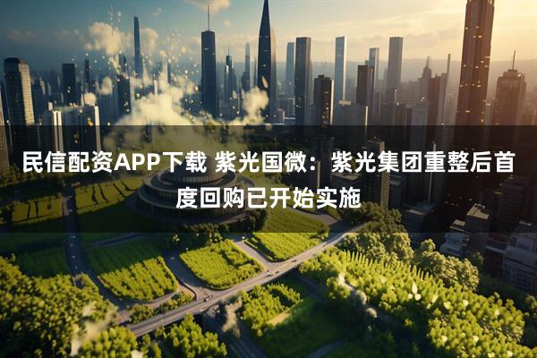 民信配资APP下载 紫光国微：紫光集团重整后首度回购已开始实施