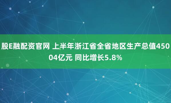 股E融配资官网 上半年浙江省全省地区生产总值45004亿元 同比增长5.8%