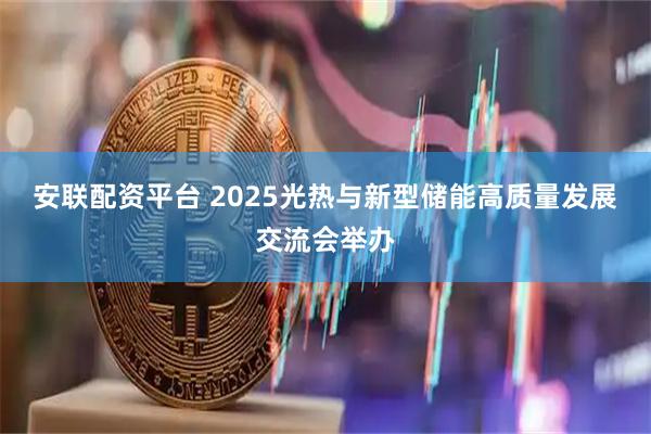 安联配资平台 2025光热与新型储能高质量发展交流会举办