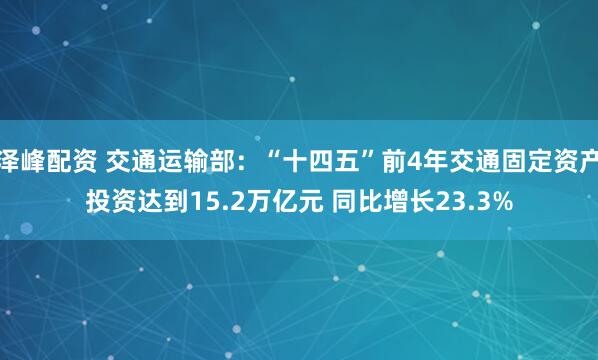 泽峰配资 交通运输部：“十四五”前4年交通固定资产投资达到15.2万亿元 同比增长23.3%