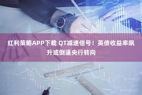 红利策略APP下载 QT减速信号！英债收益率飙升或倒逼央行转向