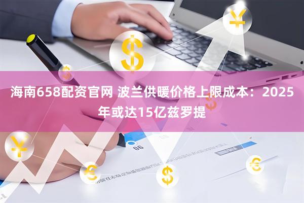 海南658配资官网 波兰供暖价格上限成本：2025年或达15亿兹罗提