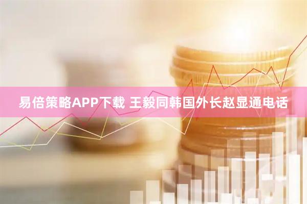 易倍策略APP下载 王毅同韩国外长赵显通电话