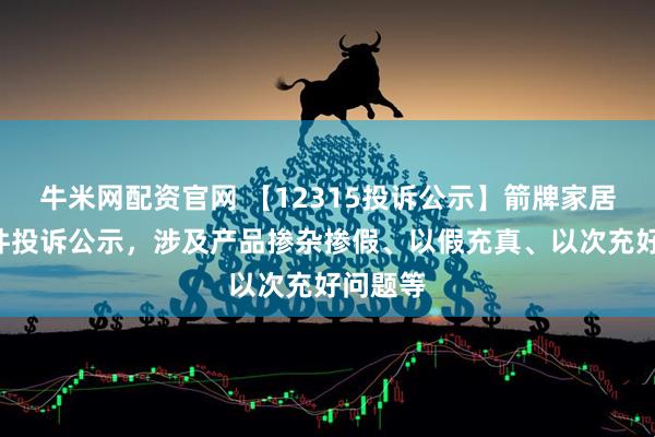 牛米网配资官网 【12315投诉公示】箭牌家居新增5件投诉公示，涉及产品掺杂掺假、以假充真、以次充好问题等