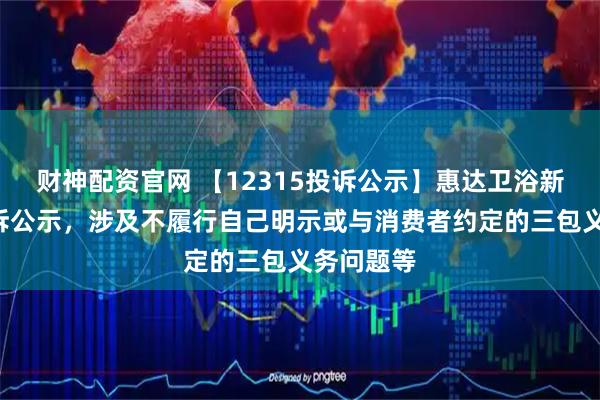 财神配资官网 【12315投诉公示】惠达卫浴新增3件投诉公示，涉及不履行自己明示或与消费者约定的三包义务问题等