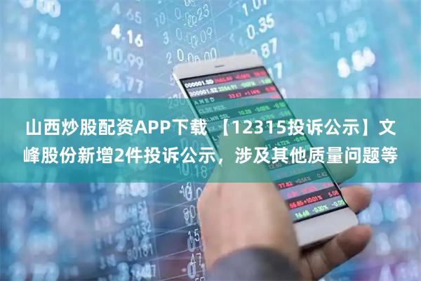 山西炒股配资APP下载 【12315投诉公示】文峰股份新增2件投诉公示，涉及其他质量问题等