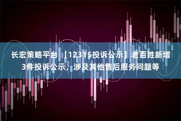 长宏策略平台 【12315投诉公示】老百姓新增3件投诉公示，涉及其他售后服务问题等