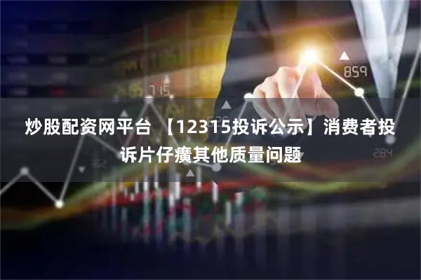 炒股配资网平台 【12315投诉公示】消费者投诉片仔癀其他质量问题