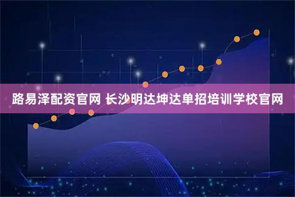 路易泽配资官网 长沙明达坤达单招培训学校官网