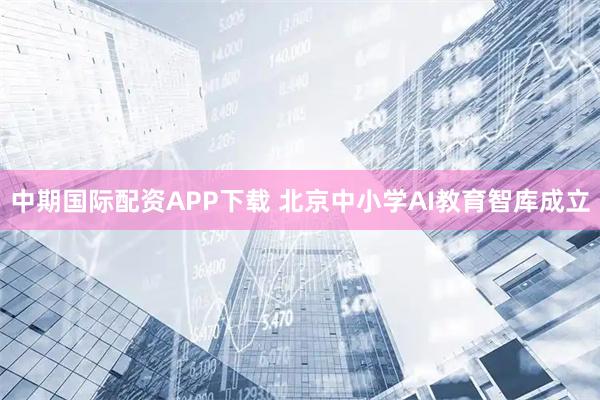 中期国际配资APP下载 北京中小学AI教育智库成立