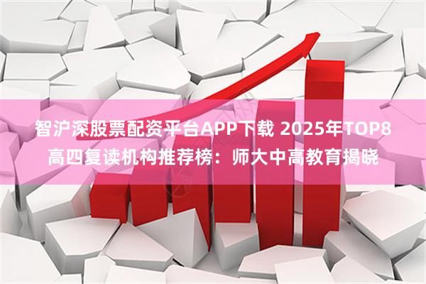 智沪深股票配资平台APP下载 2025年TOP8高四复读机构推荐榜：师大中高教育揭晓