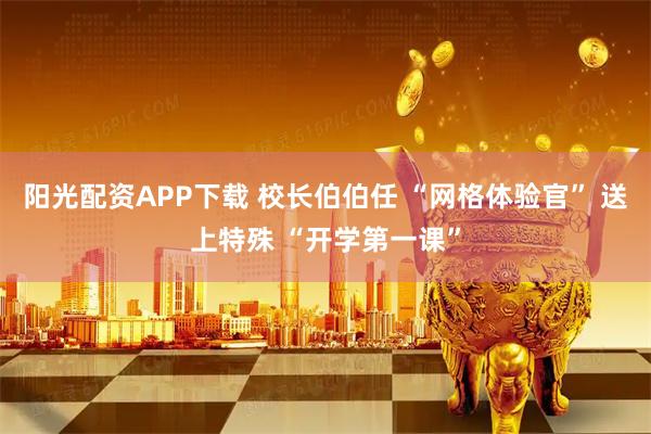 阳光配资APP下载 校长伯伯任 “网格体验官” 送上特殊 “开学第一课”