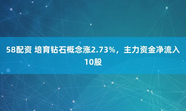 58配资 培育钻石概念涨2.73%，主力资金净流入10股