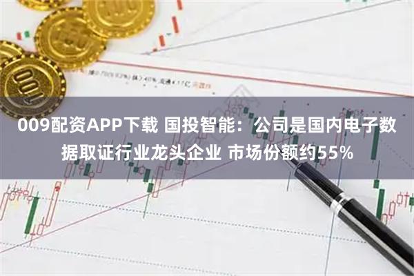 009配资APP下载 国投智能：公司是国内电子数据取证行业龙头企业 市场份额约55%