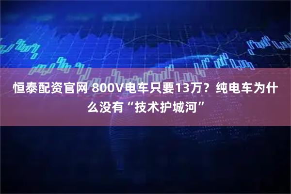 恒泰配资官网 800V电车只要13万？纯电车为什么没有“技术护城河”