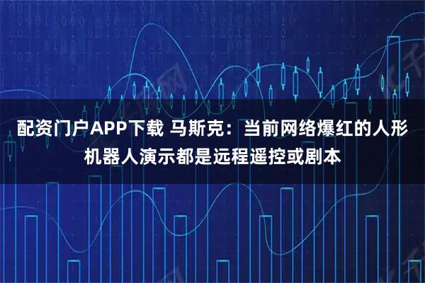 配资门户APP下载 马斯克:当前网络爆红的人形机器人演示都是远程遥控或剧本