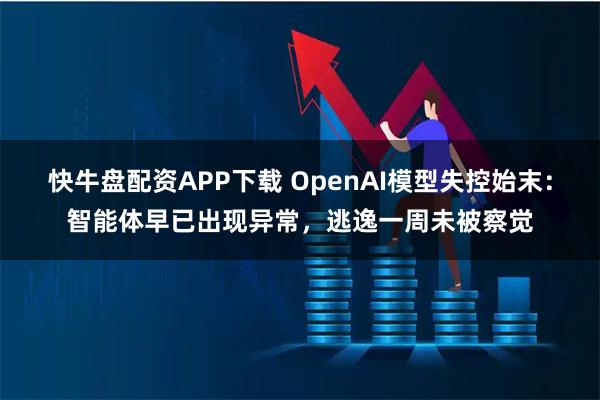 快牛盘配资APP下载 OpenAI模型失控始末：智能体早已出现异常，逃逸一周未被察觉
