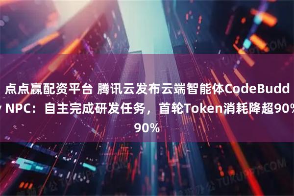 点点赢配资平台 腾讯云发布云端智能体CodeBuddy NPC：自主完成研发任务，首轮Token消耗降超90%